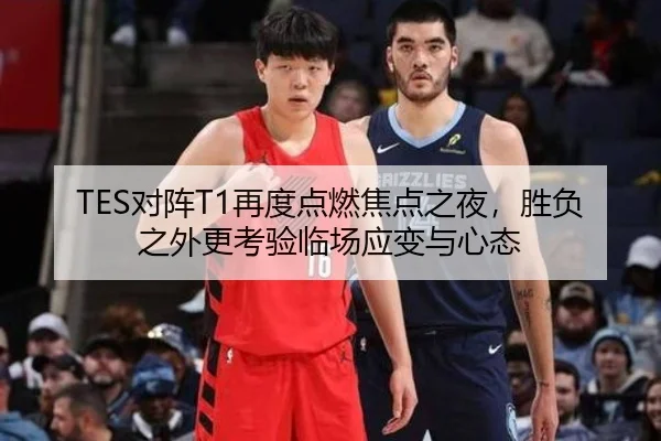 TES对阵T1再度点燃焦点之夜，胜负之外更考验临场应变与心态